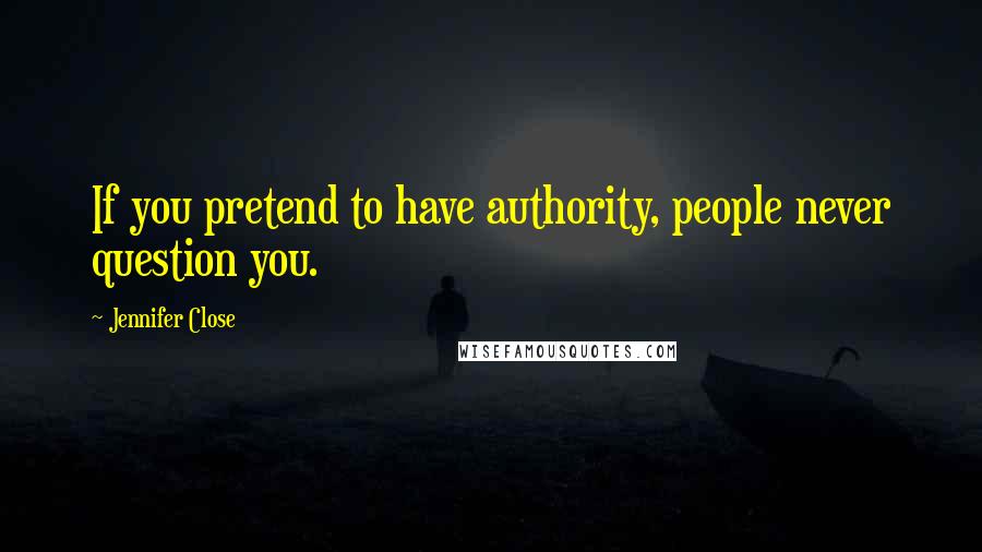 Jennifer Close Quotes: If you pretend to have authority, people never question you.