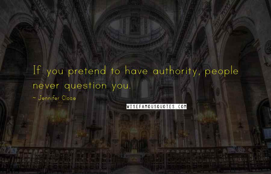 Jennifer Close Quotes: If you pretend to have authority, people never question you.