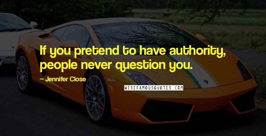 Jennifer Close Quotes: If you pretend to have authority, people never question you.