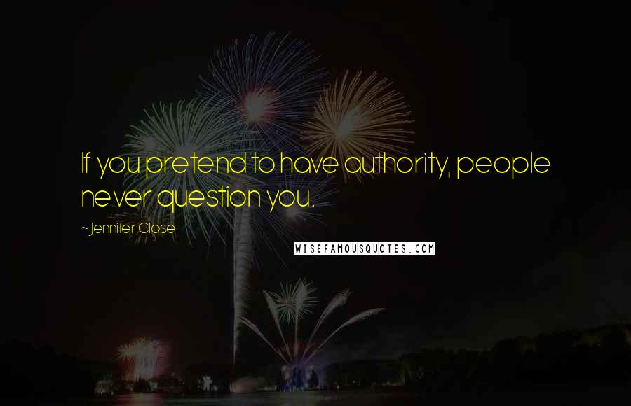 Jennifer Close Quotes: If you pretend to have authority, people never question you.