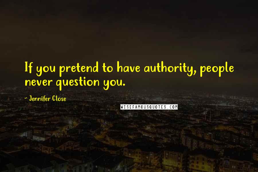 Jennifer Close Quotes: If you pretend to have authority, people never question you.