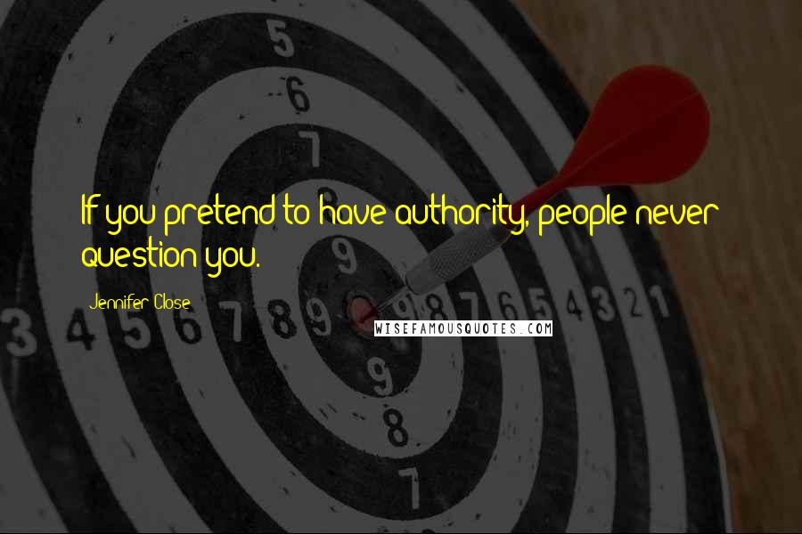 Jennifer Close Quotes: If you pretend to have authority, people never question you.