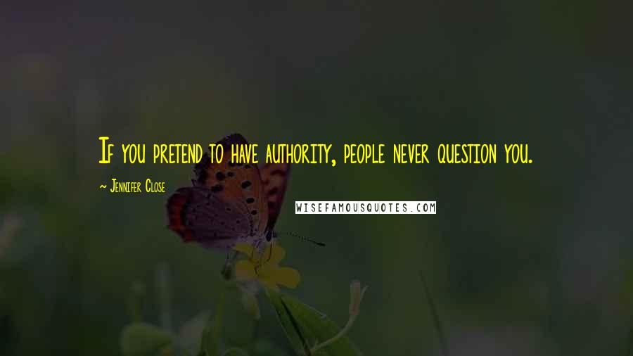 Jennifer Close Quotes: If you pretend to have authority, people never question you.