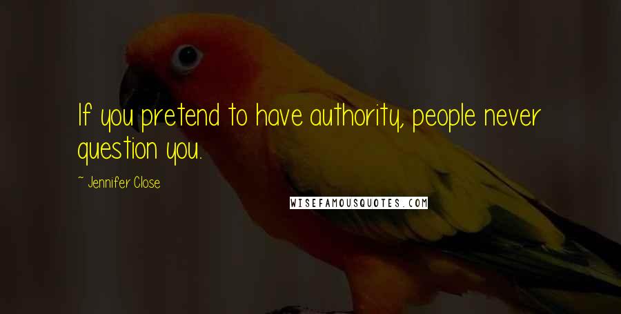 Jennifer Close Quotes: If you pretend to have authority, people never question you.