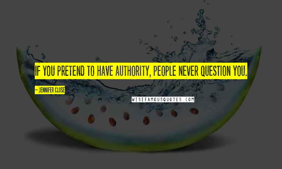 Jennifer Close Quotes: If you pretend to have authority, people never question you.