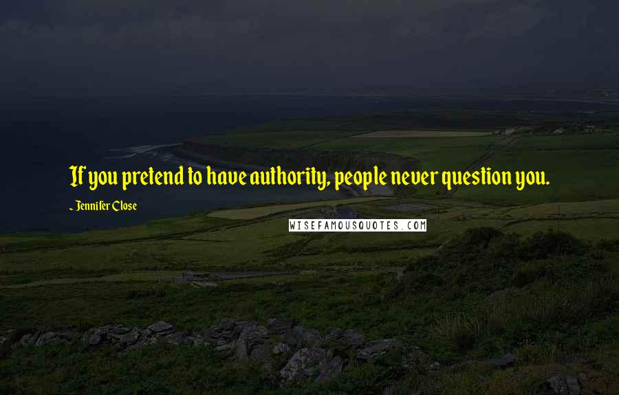 Jennifer Close Quotes: If you pretend to have authority, people never question you.