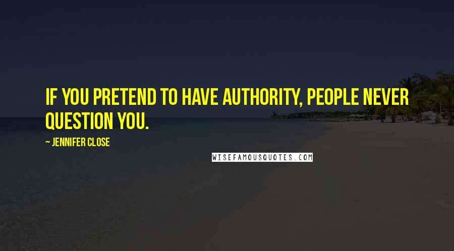 Jennifer Close Quotes: If you pretend to have authority, people never question you.