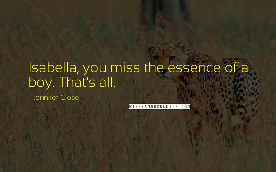 Jennifer Close Quotes: Isabella, you miss the essence of a boy. That's all.