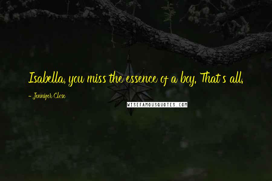 Jennifer Close Quotes: Isabella, you miss the essence of a boy. That's all.