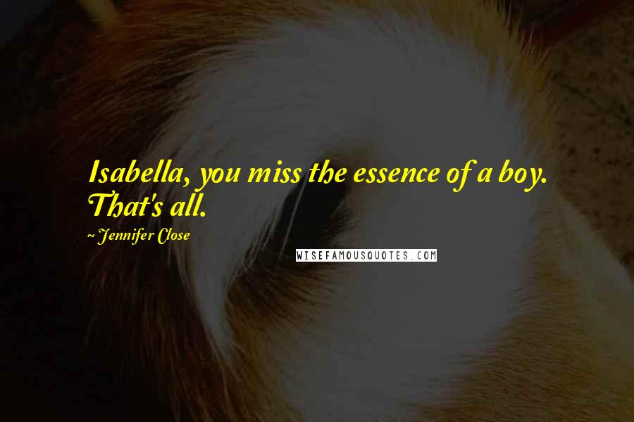 Jennifer Close Quotes: Isabella, you miss the essence of a boy. That's all.