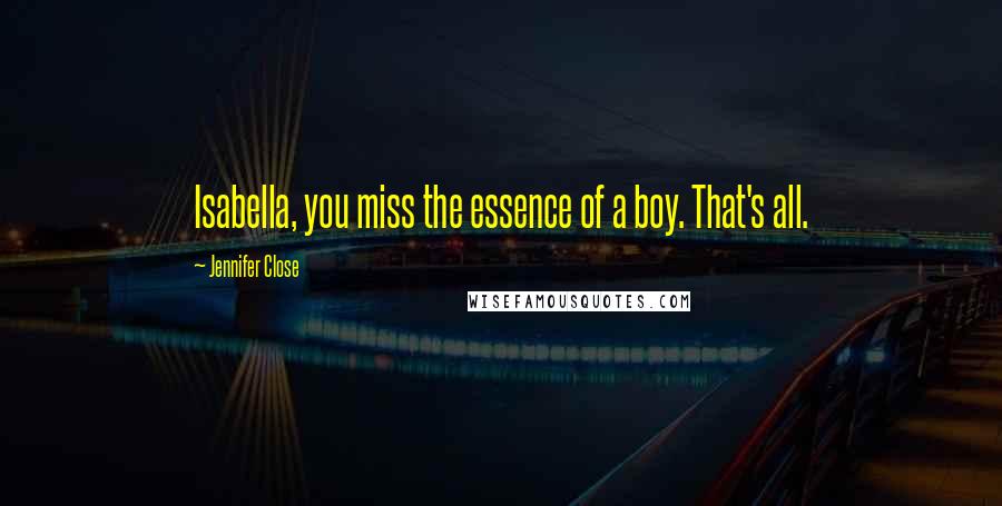 Jennifer Close Quotes: Isabella, you miss the essence of a boy. That's all.