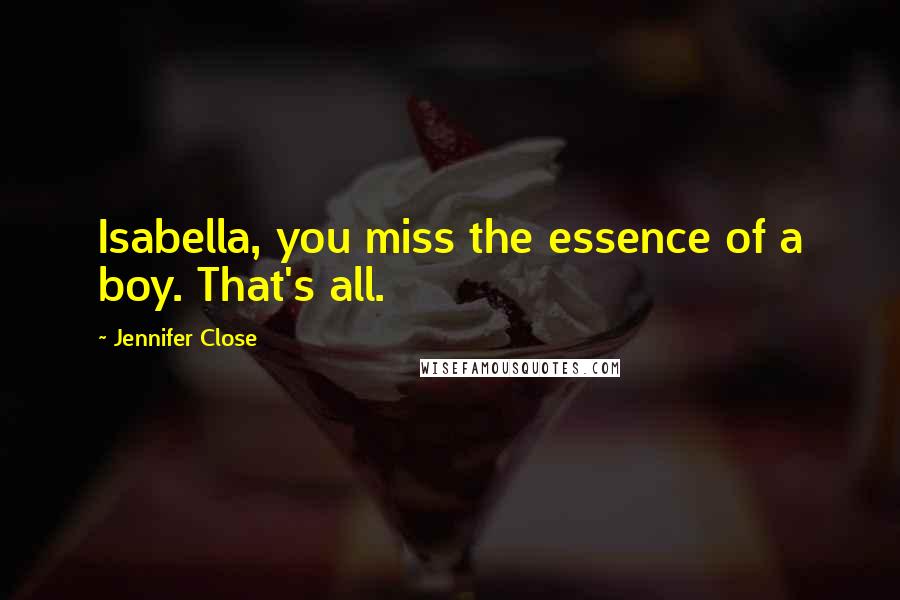 Jennifer Close Quotes: Isabella, you miss the essence of a boy. That's all.