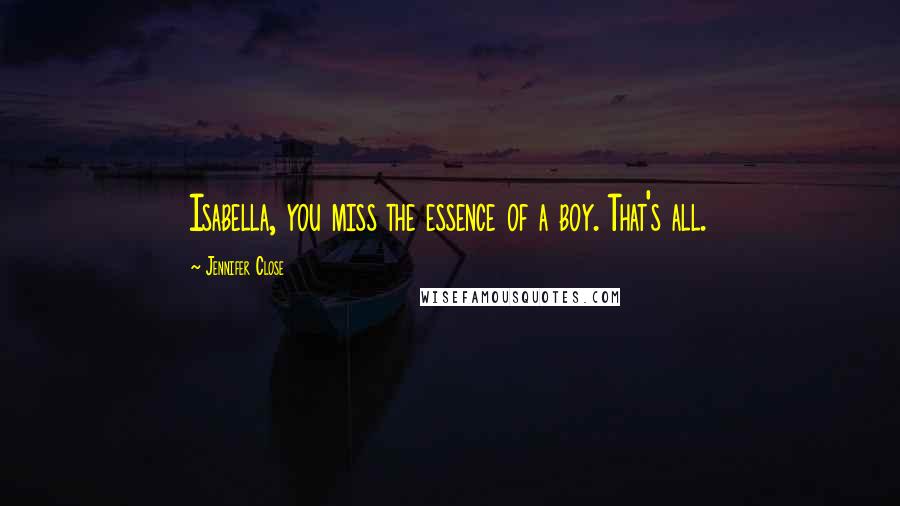 Jennifer Close Quotes: Isabella, you miss the essence of a boy. That's all.