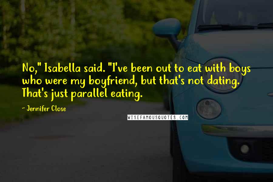 Jennifer Close Quotes: No," Isabella said. "I've been out to eat with boys who were my boyfriend, but that's not dating. That's just parallel eating.