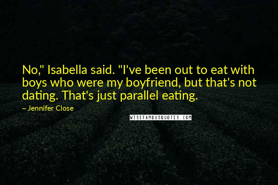 Jennifer Close Quotes: No," Isabella said. "I've been out to eat with boys who were my boyfriend, but that's not dating. That's just parallel eating.