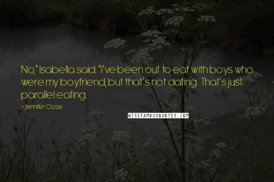 Jennifer Close Quotes: No," Isabella said. "I've been out to eat with boys who were my boyfriend, but that's not dating. That's just parallel eating.