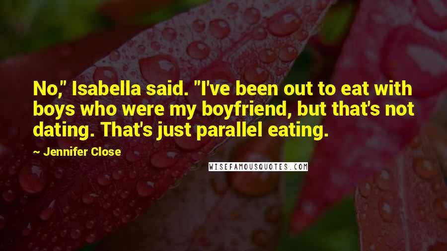 Jennifer Close Quotes: No," Isabella said. "I've been out to eat with boys who were my boyfriend, but that's not dating. That's just parallel eating.