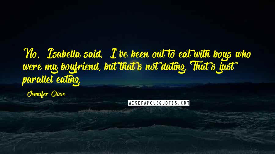 Jennifer Close Quotes: No," Isabella said. "I've been out to eat with boys who were my boyfriend, but that's not dating. That's just parallel eating.