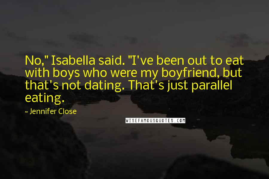 Jennifer Close Quotes: No," Isabella said. "I've been out to eat with boys who were my boyfriend, but that's not dating. That's just parallel eating.