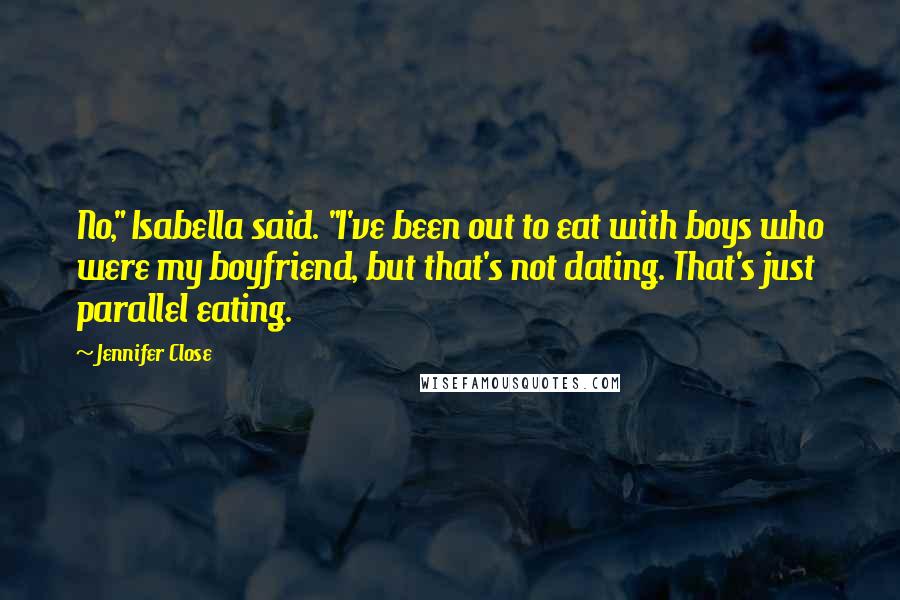 Jennifer Close Quotes: No," Isabella said. "I've been out to eat with boys who were my boyfriend, but that's not dating. That's just parallel eating.