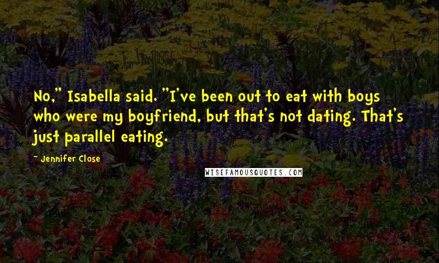 Jennifer Close Quotes: No," Isabella said. "I've been out to eat with boys who were my boyfriend, but that's not dating. That's just parallel eating.