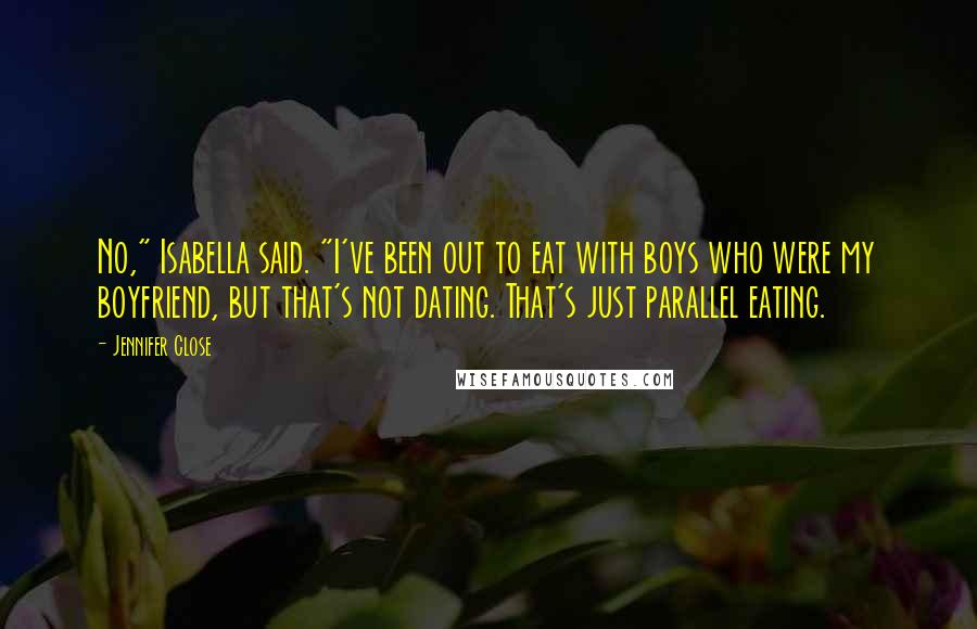 Jennifer Close Quotes: No," Isabella said. "I've been out to eat with boys who were my boyfriend, but that's not dating. That's just parallel eating.