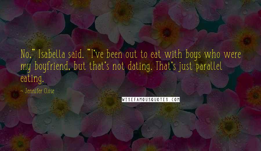 Jennifer Close Quotes: No," Isabella said. "I've been out to eat with boys who were my boyfriend, but that's not dating. That's just parallel eating.