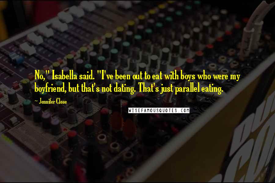 Jennifer Close Quotes: No," Isabella said. "I've been out to eat with boys who were my boyfriend, but that's not dating. That's just parallel eating.