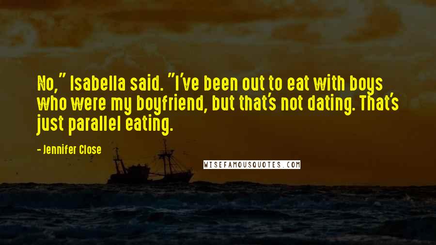 Jennifer Close Quotes: No," Isabella said. "I've been out to eat with boys who were my boyfriend, but that's not dating. That's just parallel eating.