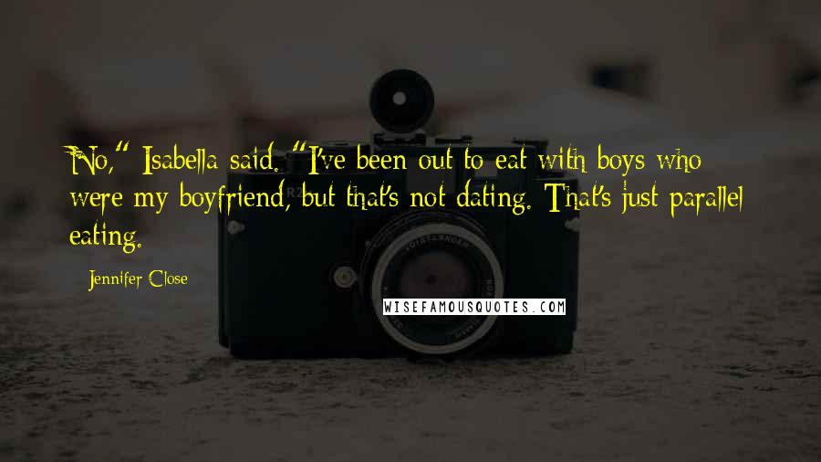 Jennifer Close Quotes: No," Isabella said. "I've been out to eat with boys who were my boyfriend, but that's not dating. That's just parallel eating.