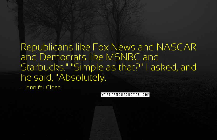 Jennifer Close Quotes: Republicans like Fox News and NASCAR and Democrats like MSNBC and Starbucks." "Simple as that?" I asked, and he said, "Absolutely.