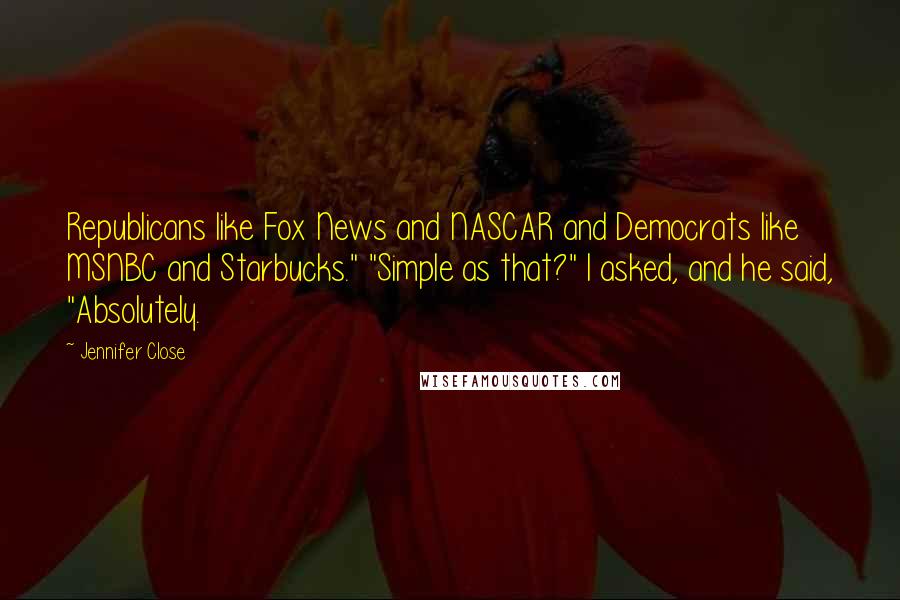 Jennifer Close Quotes: Republicans like Fox News and NASCAR and Democrats like MSNBC and Starbucks." "Simple as that?" I asked, and he said, "Absolutely.