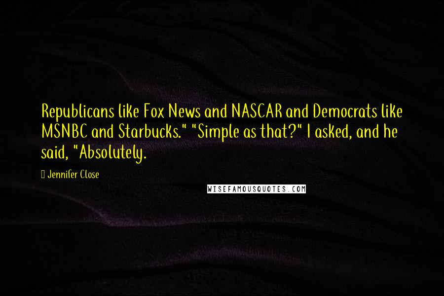 Jennifer Close Quotes: Republicans like Fox News and NASCAR and Democrats like MSNBC and Starbucks." "Simple as that?" I asked, and he said, "Absolutely.