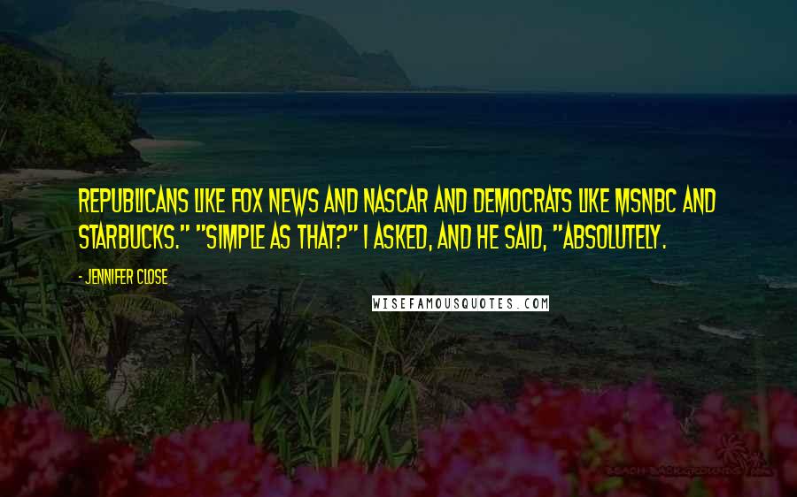 Jennifer Close Quotes: Republicans like Fox News and NASCAR and Democrats like MSNBC and Starbucks." "Simple as that?" I asked, and he said, "Absolutely.