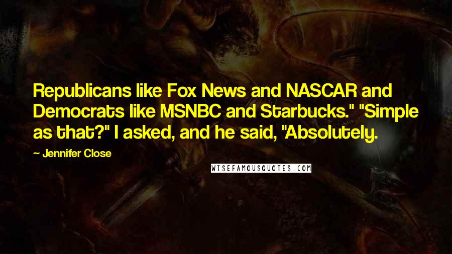 Jennifer Close Quotes: Republicans like Fox News and NASCAR and Democrats like MSNBC and Starbucks." "Simple as that?" I asked, and he said, "Absolutely.