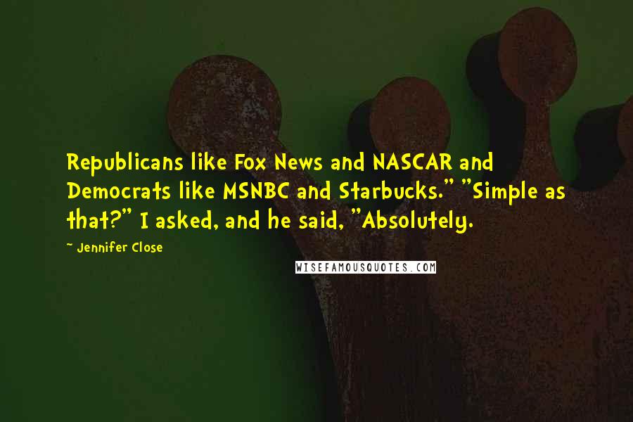 Jennifer Close Quotes: Republicans like Fox News and NASCAR and Democrats like MSNBC and Starbucks." "Simple as that?" I asked, and he said, "Absolutely.