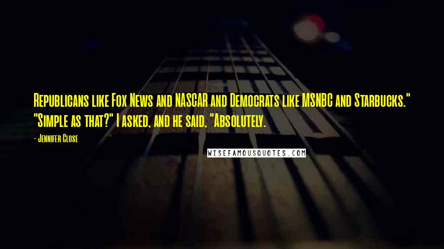 Jennifer Close Quotes: Republicans like Fox News and NASCAR and Democrats like MSNBC and Starbucks." "Simple as that?" I asked, and he said, "Absolutely.