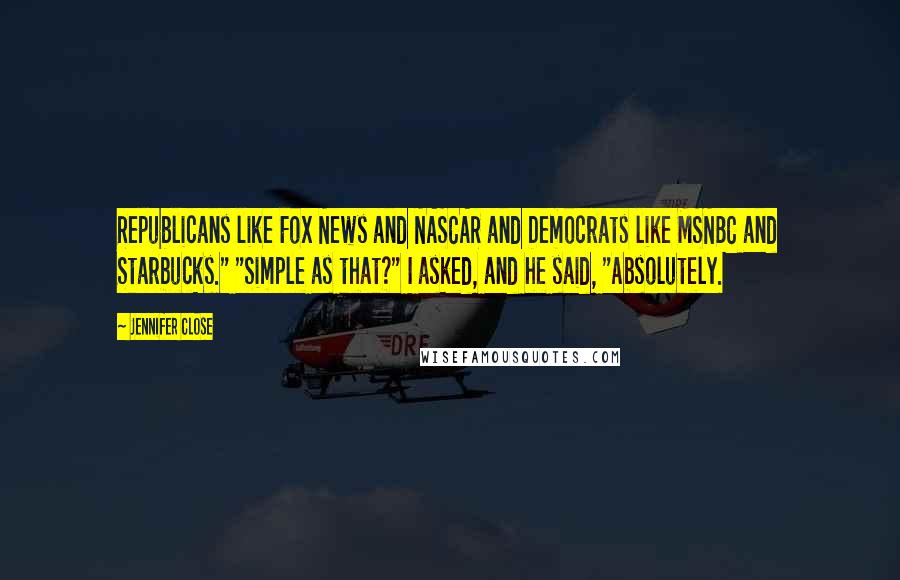 Jennifer Close Quotes: Republicans like Fox News and NASCAR and Democrats like MSNBC and Starbucks." "Simple as that?" I asked, and he said, "Absolutely.