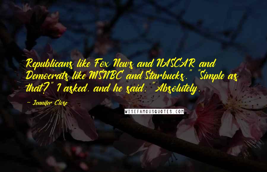 Jennifer Close Quotes: Republicans like Fox News and NASCAR and Democrats like MSNBC and Starbucks." "Simple as that?" I asked, and he said, "Absolutely.