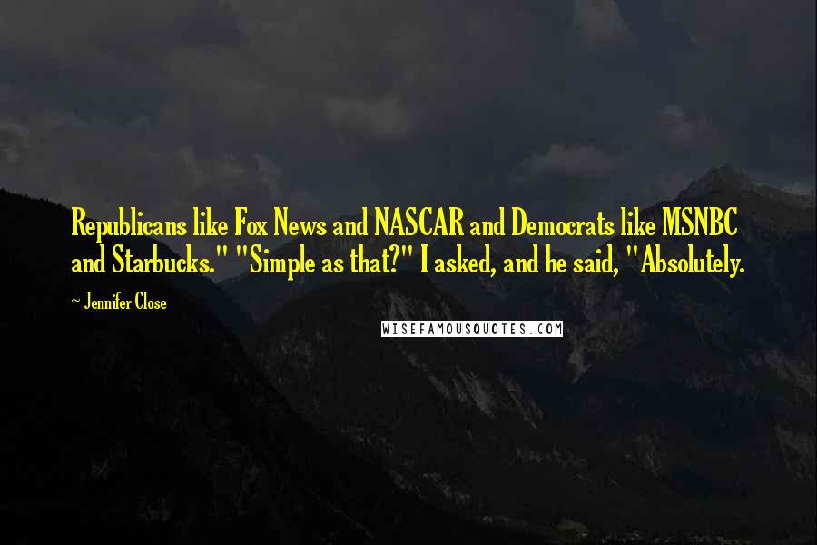 Jennifer Close Quotes: Republicans like Fox News and NASCAR and Democrats like MSNBC and Starbucks." "Simple as that?" I asked, and he said, "Absolutely.