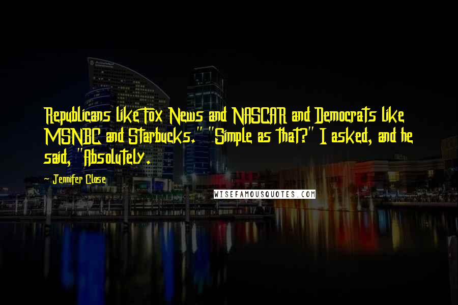 Jennifer Close Quotes: Republicans like Fox News and NASCAR and Democrats like MSNBC and Starbucks." "Simple as that?" I asked, and he said, "Absolutely.