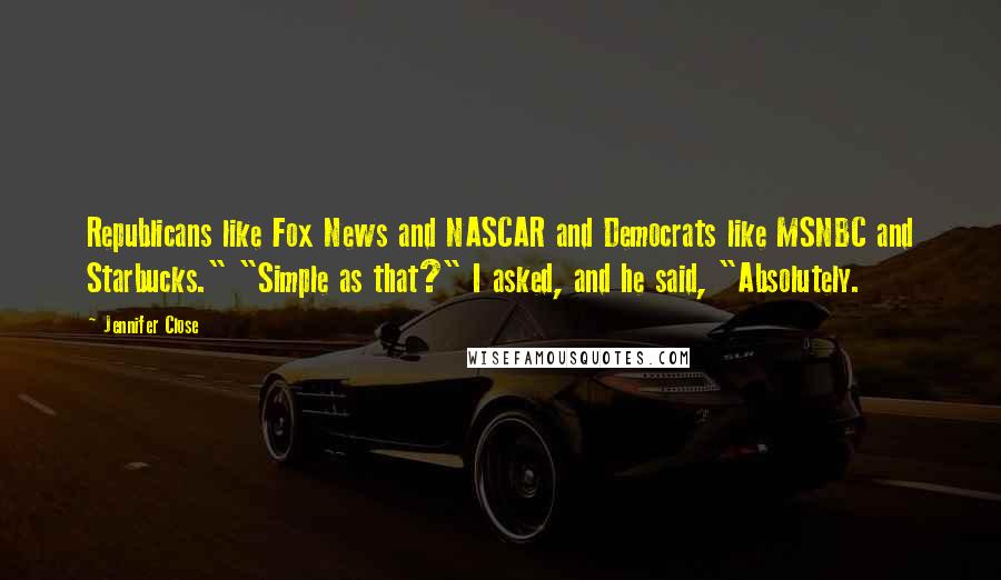 Jennifer Close Quotes: Republicans like Fox News and NASCAR and Democrats like MSNBC and Starbucks." "Simple as that?" I asked, and he said, "Absolutely.