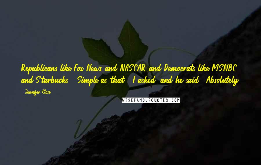 Jennifer Close Quotes: Republicans like Fox News and NASCAR and Democrats like MSNBC and Starbucks." "Simple as that?" I asked, and he said, "Absolutely.