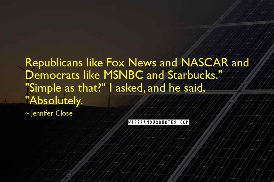 Jennifer Close Quotes: Republicans like Fox News and NASCAR and Democrats like MSNBC and Starbucks." "Simple as that?" I asked, and he said, "Absolutely.