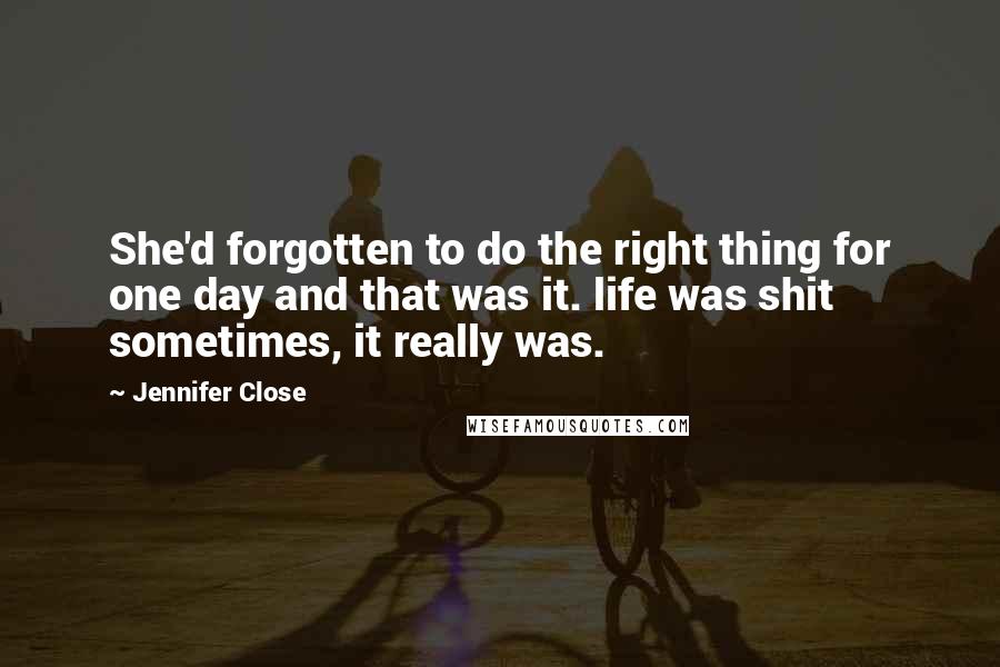 Jennifer Close Quotes: She'd forgotten to do the right thing for one day and that was it. life was shit sometimes, it really was.