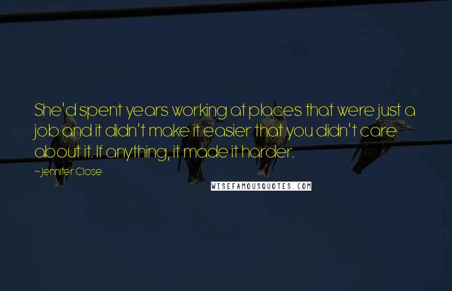 Jennifer Close Quotes: She'd spent years working at places that were just a job and it didn't make it easier that you didn't care about it. If anything, it made it harder.