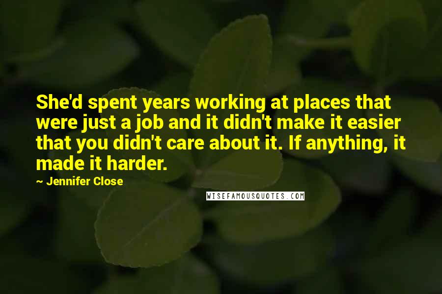 Jennifer Close Quotes: She'd spent years working at places that were just a job and it didn't make it easier that you didn't care about it. If anything, it made it harder.
