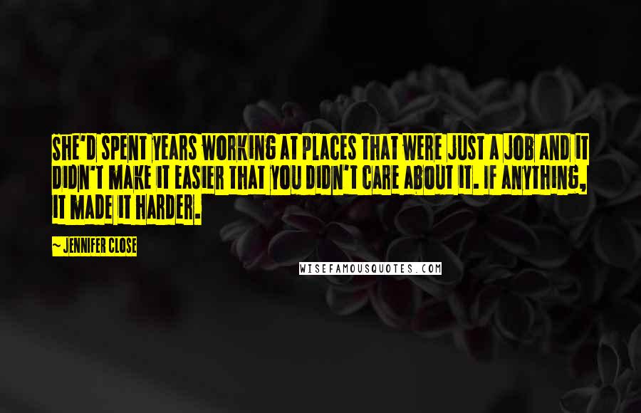 Jennifer Close Quotes: She'd spent years working at places that were just a job and it didn't make it easier that you didn't care about it. If anything, it made it harder.