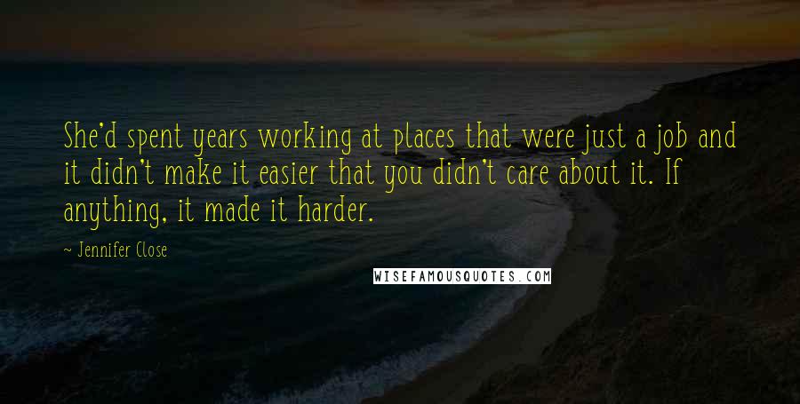 Jennifer Close Quotes: She'd spent years working at places that were just a job and it didn't make it easier that you didn't care about it. If anything, it made it harder.