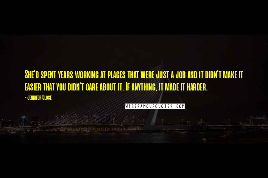 Jennifer Close Quotes: She'd spent years working at places that were just a job and it didn't make it easier that you didn't care about it. If anything, it made it harder.